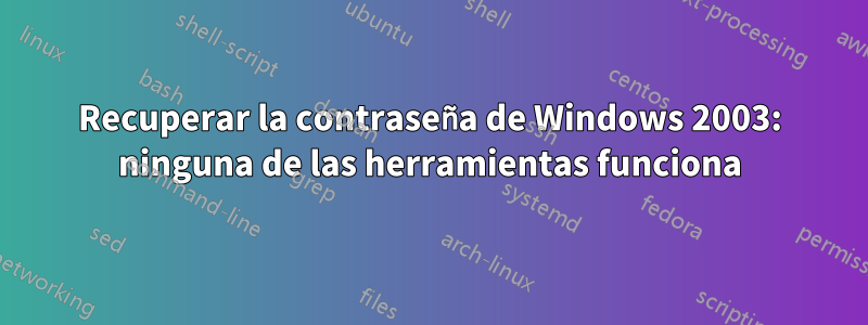 Recuperar la contraseña de Windows 2003: ninguna de las herramientas funciona