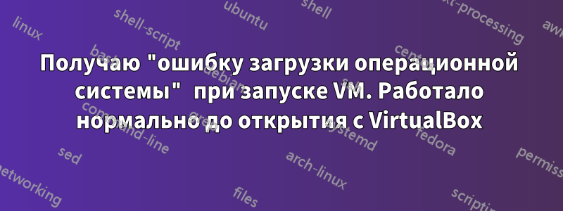 Получаю "ошибку загрузки операционной системы" при запуске VM. Работало нормально до открытия с VirtualBox