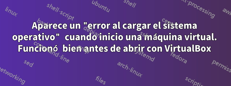 Aparece un "error al cargar el sistema operativo" cuando inicio una máquina virtual. Funcionó bien antes de abrir con VirtualBox