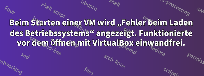 Beim Starten einer VM wird „Fehler beim Laden des Betriebssystems“ angezeigt. Funktionierte vor dem Öffnen mit VirtualBox einwandfrei.