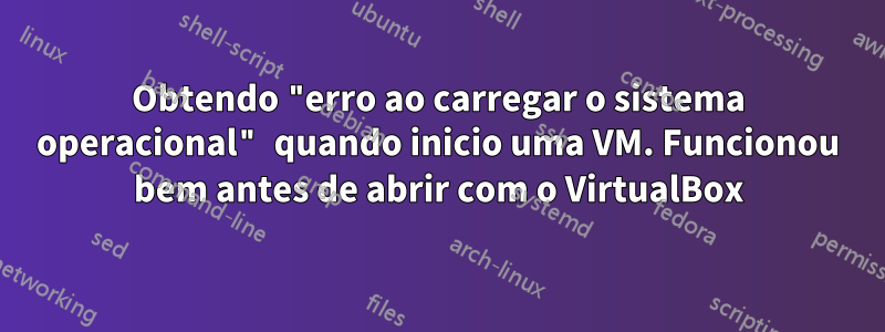 Obtendo "erro ao carregar o sistema operacional" quando inicio uma VM. Funcionou bem antes de abrir com o VirtualBox