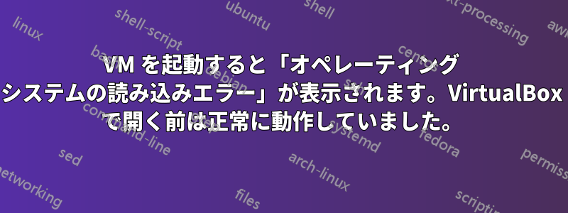 VM を起動すると「オペレーティング システムの読み込みエラー」が表示されます。VirtualBox で開く前は正常に動作していました。