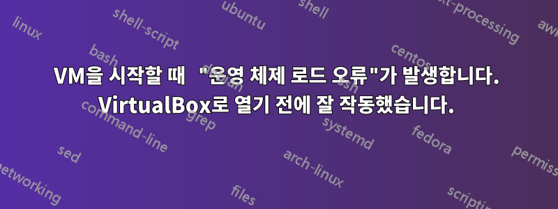 VM을 시작할 때 "운영 체제 로드 오류"가 발생합니다. VirtualBox로 열기 전에 잘 작동했습니다.