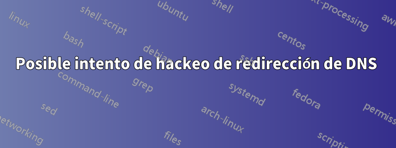 Posible intento de hackeo de redirección de DNS