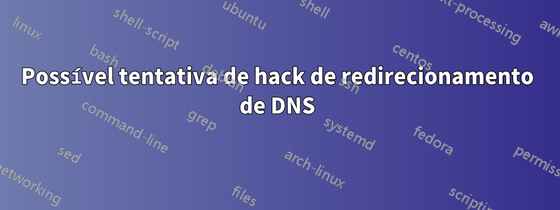 Possível tentativa de hack de redirecionamento de DNS