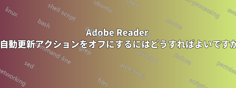 Adobe Reader の自動更新アクションをオフにするにはどうすればよいですか?