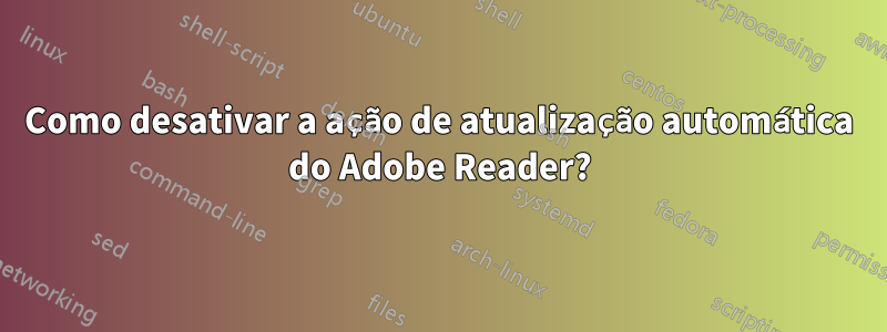 Como desativar a ação de atualização automática do Adobe Reader?