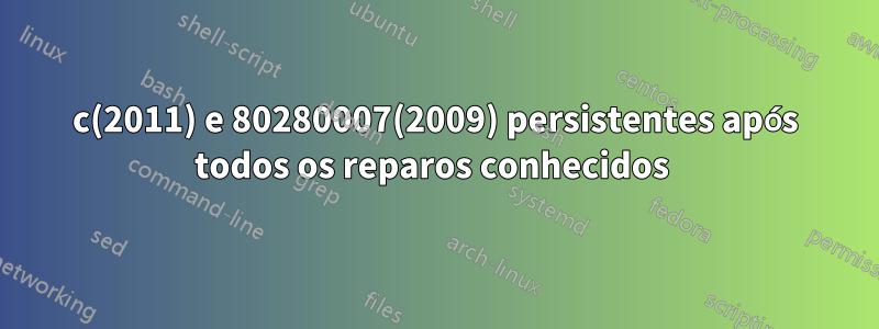 8007064c(2011) e 80280007(2009) persistentes após todos os reparos conhecidos 