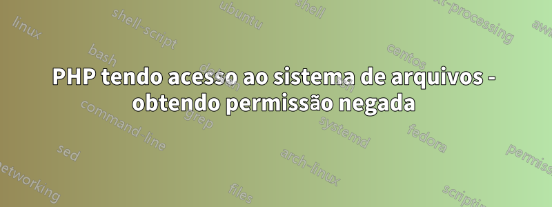 PHP tendo acesso ao sistema de arquivos - obtendo permissão negada