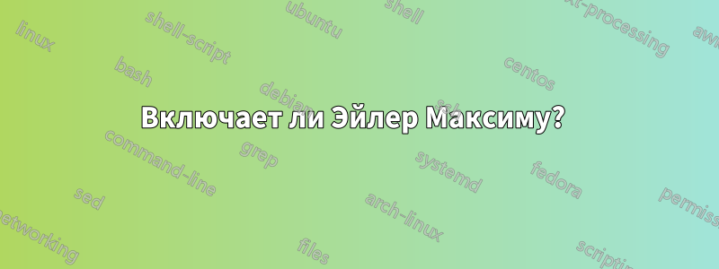 Включает ли Эйлер Максиму? 