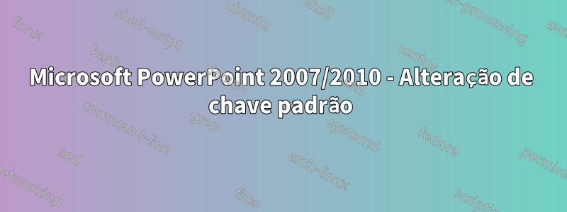 Microsoft PowerPoint 2007/2010 - Alteração de chave padrão