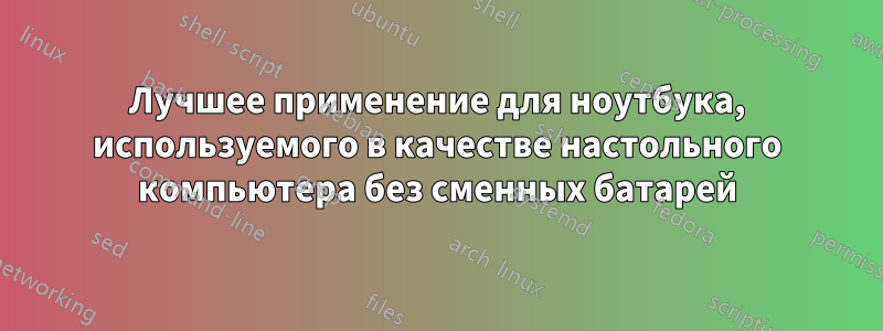 Лучшее применение для ноутбука, используемого в качестве настольного компьютера без сменных батарей