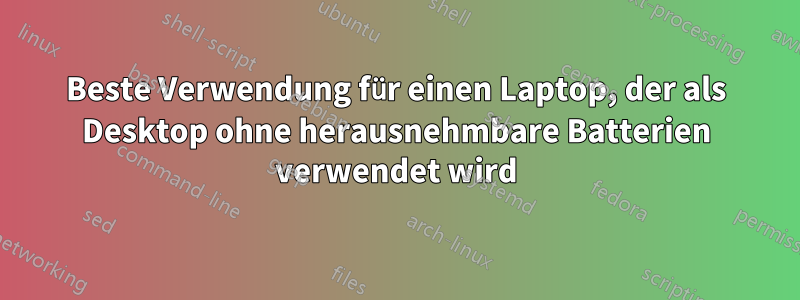 Beste Verwendung für einen Laptop, der als Desktop ohne herausnehmbare Batterien verwendet wird