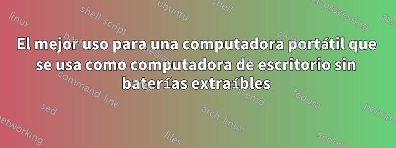 El mejor uso para una computadora portátil que se usa como computadora de escritorio sin baterías extraíbles