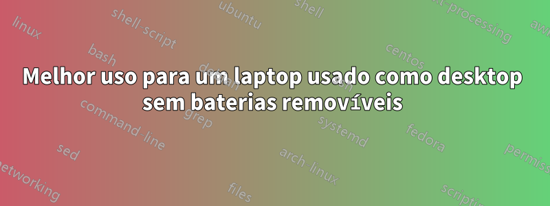 Melhor uso para um laptop usado como desktop sem baterias removíveis