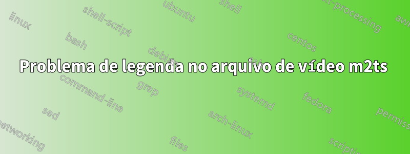 Problema de legenda no arquivo de vídeo m2ts