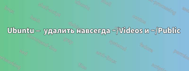 Ubuntu — удалить навсегда ~/Videos и ~/Public