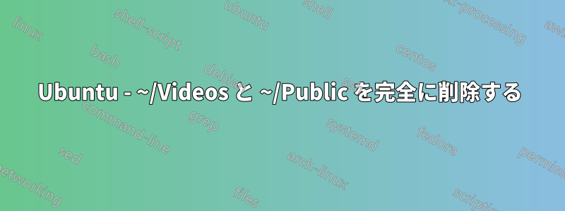 Ubuntu - ~/Videos と ~/Public を完全に削除する