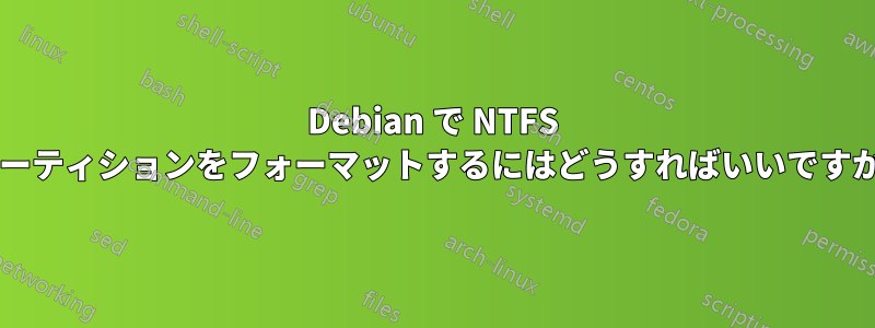 Debian で NTFS パーティションをフォーマットするにはどうすればいいですか?