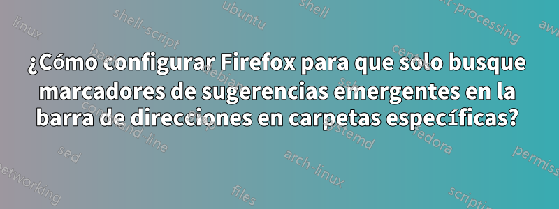 ¿Cómo configurar Firefox para que solo busque marcadores de sugerencias emergentes en la barra de direcciones en carpetas específicas?