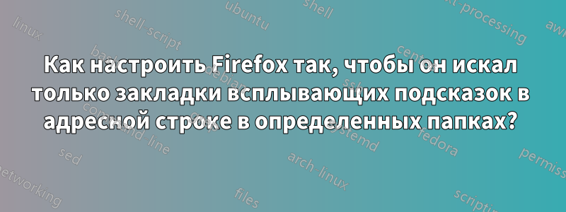 Как настроить Firefox так, чтобы он искал только закладки всплывающих подсказок в адресной строке в определенных папках?