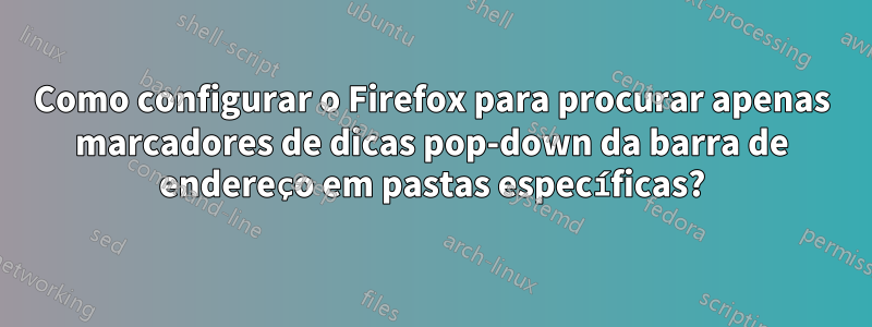 Como configurar o Firefox para procurar apenas marcadores de dicas pop-down da barra de endereço em pastas específicas?