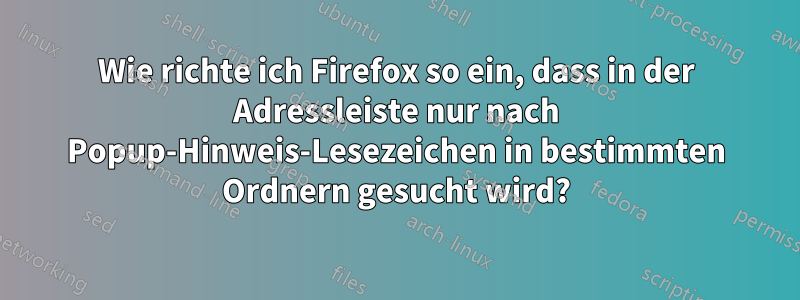 Wie richte ich Firefox so ein, dass in der Adressleiste nur nach Popup-Hinweis-Lesezeichen in bestimmten Ordnern gesucht wird?