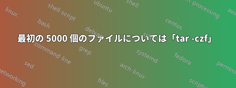 最初の 5000 個のファイルについては「tar -czf」