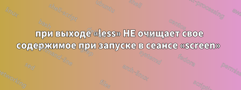 при выходе «less» НЕ очищает свое содержимое при запуске в сеансе «screen» 