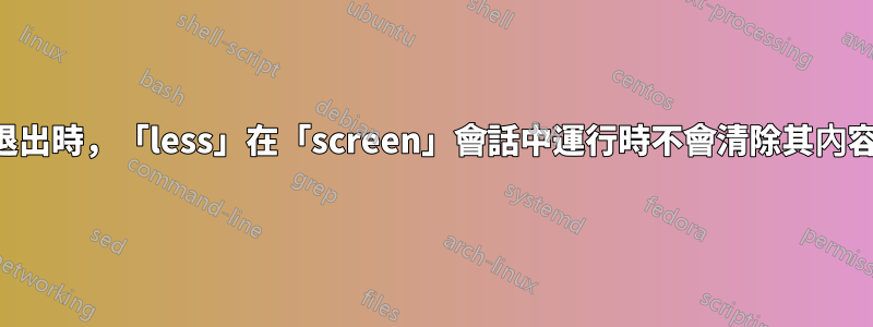 退出時，「less」在「screen」會話中運行時不會清除其內容