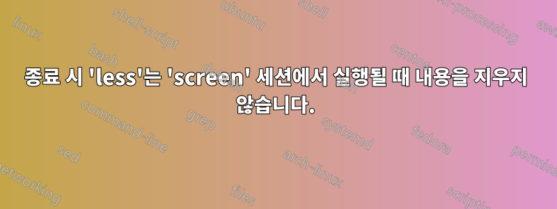 종료 시 'less'는 'screen' 세션에서 실행될 때 내용을 지우지 않습니다.