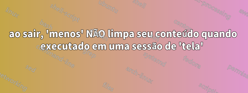 ao sair, 'menos' NÃO limpa seu conteúdo quando executado em uma sessão de 'tela' 