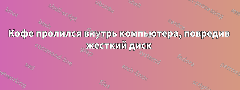 Кофе пролился внутрь компьютера, повредив жесткий диск