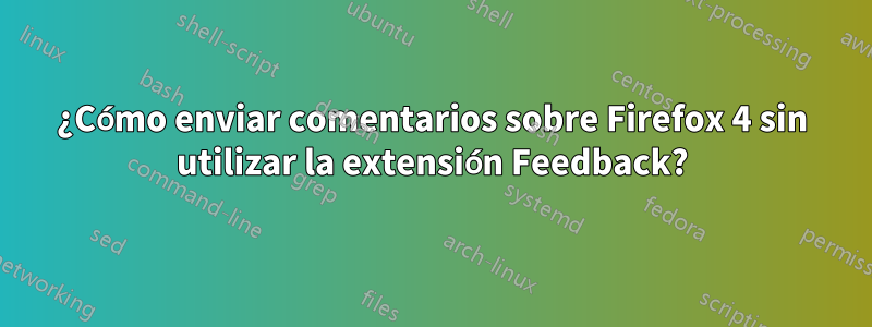 ¿Cómo enviar comentarios sobre Firefox 4 sin utilizar la extensión Feedback?