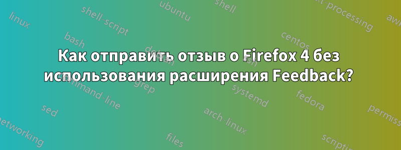 Как отправить отзыв о Firefox 4 без использования расширения Feedback?