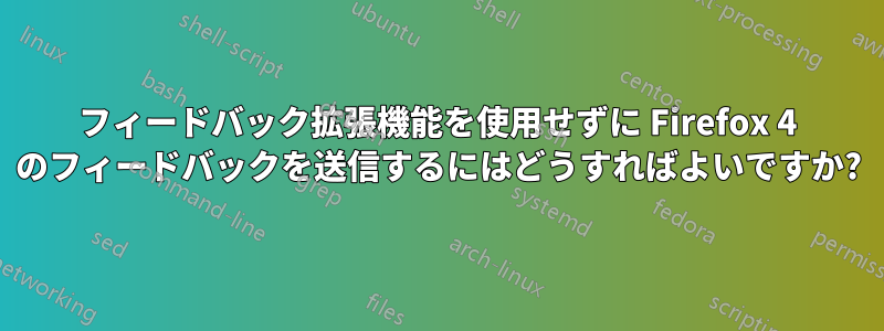 フィードバック拡張機能を使用せずに Firefox 4 のフィードバックを送信するにはどうすればよいですか?