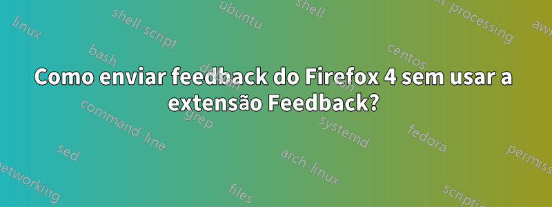 Como enviar feedback do Firefox 4 sem usar a extensão Feedback?