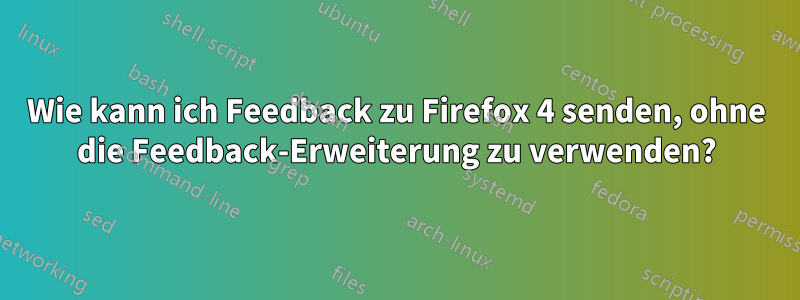 Wie kann ich Feedback zu Firefox 4 senden, ohne die Feedback-Erweiterung zu verwenden?