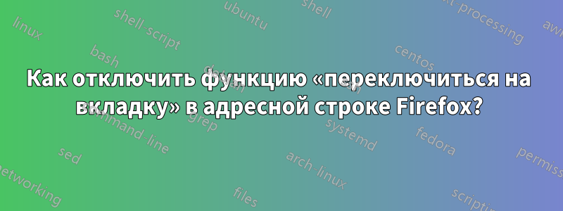 Как отключить функцию «переключиться на вкладку» в адресной строке Firefox?