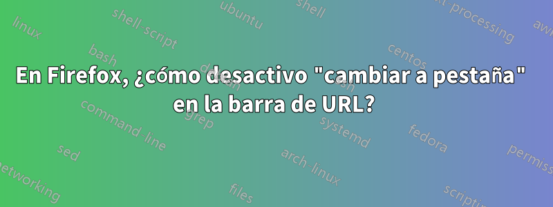 En Firefox, ¿cómo desactivo "cambiar a pestaña" en la barra de URL?