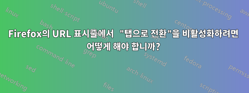 Firefox의 URL 표시줄에서 "탭으로 전환"을 비활성화하려면 어떻게 해야 합니까?