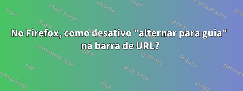 No Firefox, como desativo "alternar para guia" na barra de URL?