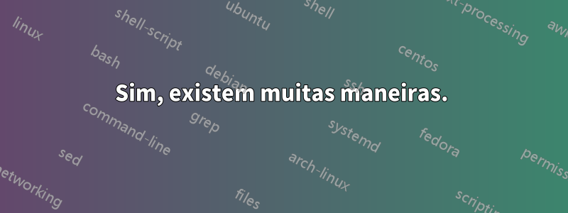 Sim, existem muitas maneiras.