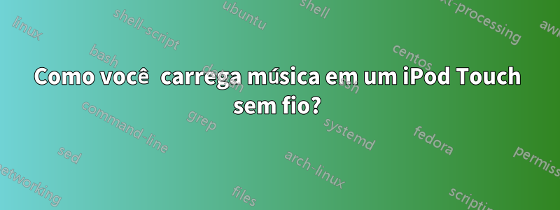 Como você carrega música em um iPod Touch sem fio?