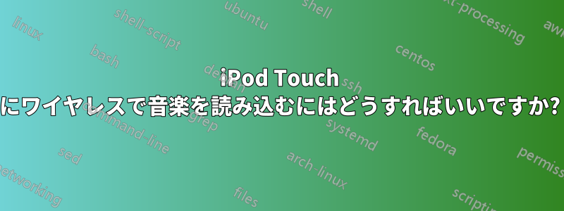 iPod Touch にワイヤレスで音楽を読み込むにはどうすればいいですか?