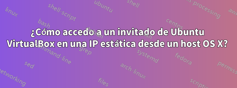 ¿Cómo accedo a un invitado de Ubuntu VirtualBox en una IP estática desde un host OS X?