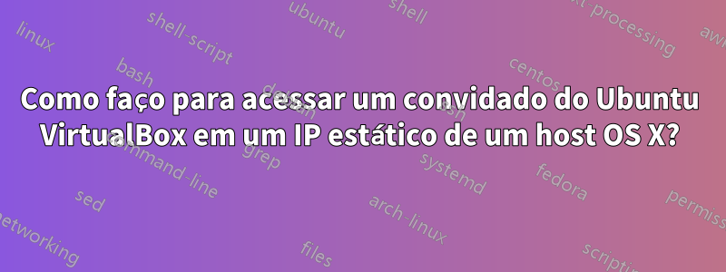 Como faço para acessar um convidado do Ubuntu VirtualBox em um IP estático de um host OS X?