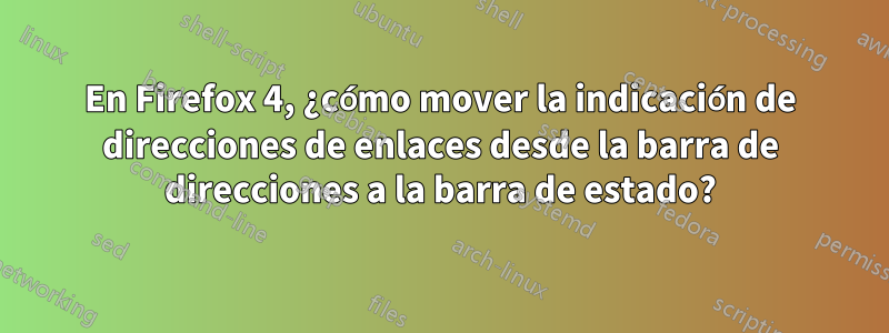 En Firefox 4, ¿cómo mover la indicación de direcciones de enlaces desde la barra de direcciones a la barra de estado?