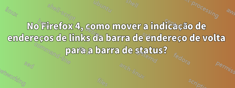 No Firefox 4, como mover a indicação de endereços de links da barra de endereço de volta para a barra de status?