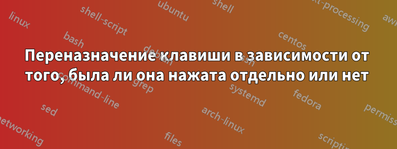 Переназначение клавиши в зависимости от того, была ли она нажата отдельно или нет